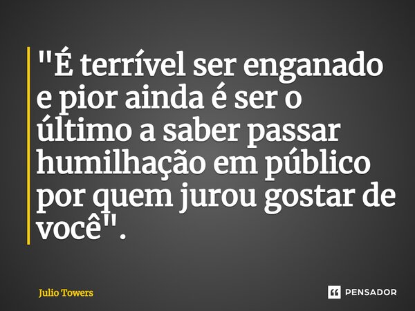 ⁠"É terrível ser enganado e pior ainda é ser o último a saber passar humilhação em público por quem jurou gostar de você".... Frase de Julio Towers.