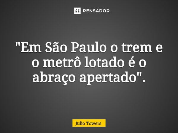 ⁠"Em São Paulo o trem e o metrô lotado é o abraço apertado".... Frase de Julio Towers.
