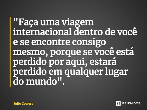 ⁠"Faça uma viagem internacional dentro de você e se encontre consigo mesmo, porque se você está perdido por aqui, estará perdido em qualquer lugar do mundo... Frase de Julio Towers.