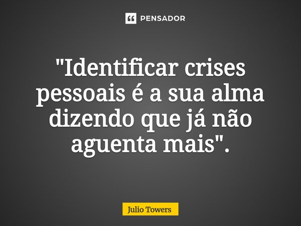 "Identificar crises pessoais é a sua alma dizendo que já não aguenta mais".... Frase de Julio Towers.