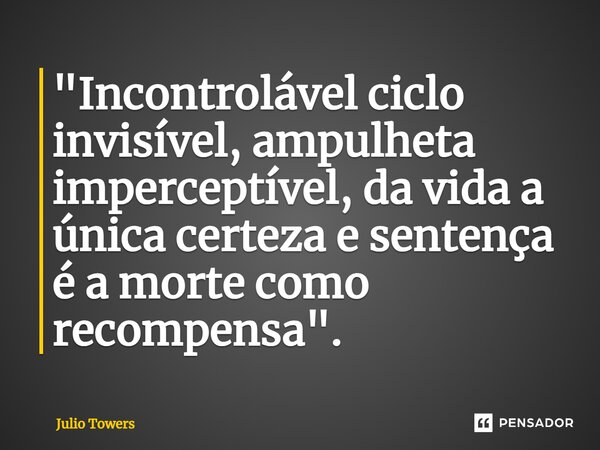 ⁠"Incontrolável ciclo invisível, ampulheta imperceptível, da vida a única certeza e sentença é a morte como recompensa".... Frase de Julio Towers.