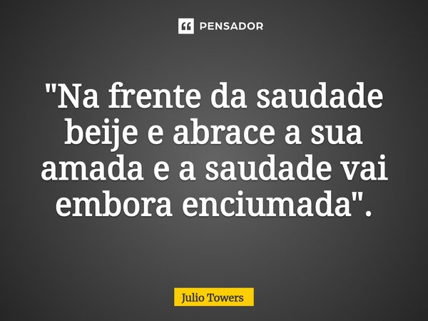 ⁠"Na frente da saudade beije e abrace a sua amada e a saudade vai embora enciumada".... Frase de Julio Towers.