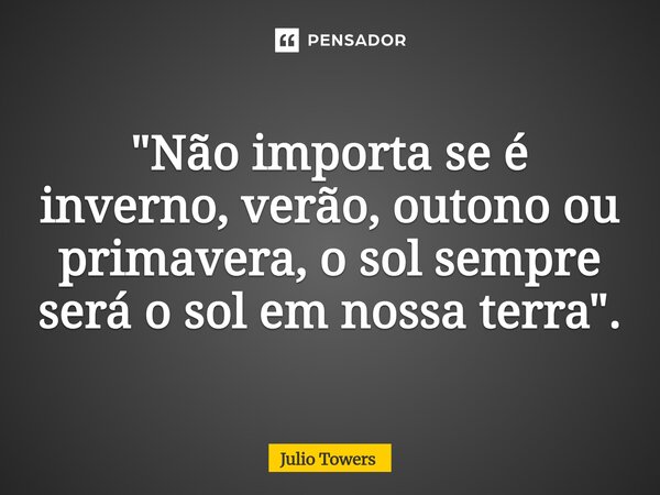 ⁠"Não importa se é inverno, verão, outono ou primavera, o sol sempre será o sol em nossa terra".... Frase de Julio Towers.