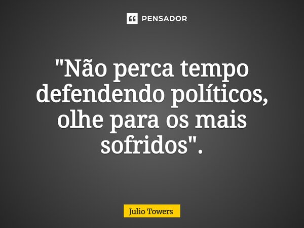 "Não perca tempo defendendo políticos, olhe para os mais sofridos".... Frase de Julio Towers.