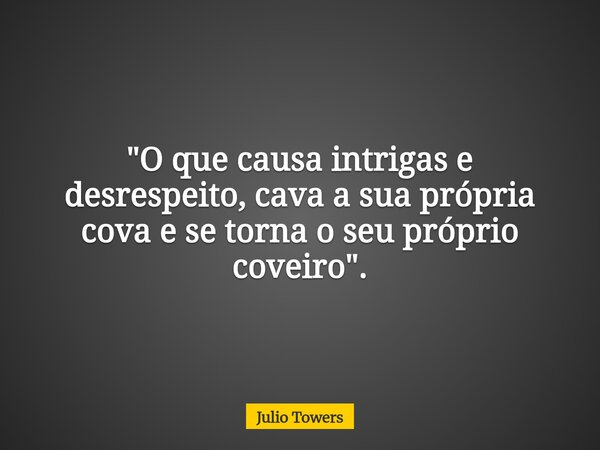 "O que causa intrigas e desrespeito, cava a sua própria cova e se torna o seu próprio coveiro".... Frase de Julio Towers.