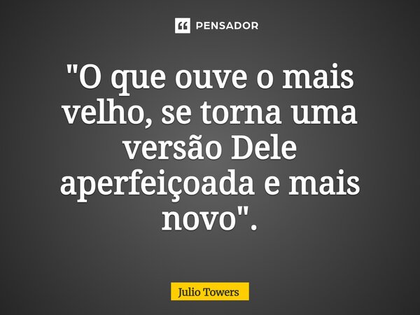 ⁠"O que ouve o mais velho, se torna uma versão Dele aperfeiçoada e mais novo".... Frase de Julio Towers.