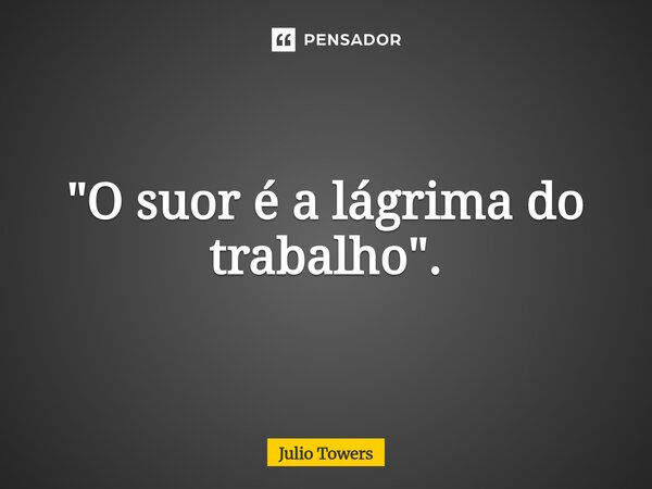 ⁠"O suor é a lágrima do trabalho".... Frase de Julio Towers.