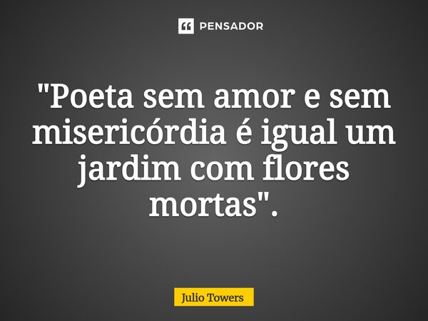 ⁠"Poeta sem amor e sem misericórdia é igual um jardim com flores mortas".... Frase de Julio Towers.