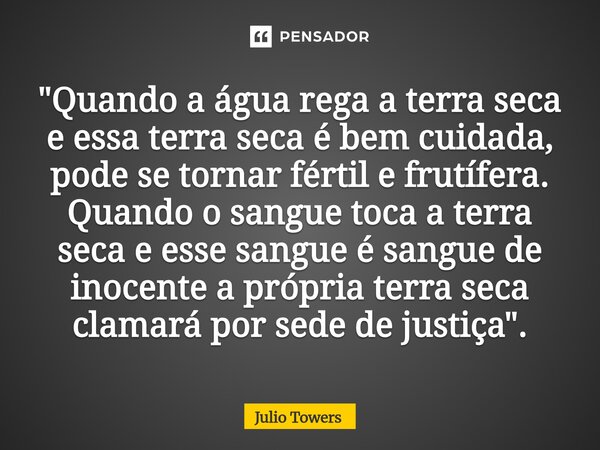 "Quando a água rega a terra seca e essa terra seca é bem cuidada, pode se tornar fértil e frutífera. Quando o sangue toca a terra seca e esse sangue é san... Frase de Julio Towers.