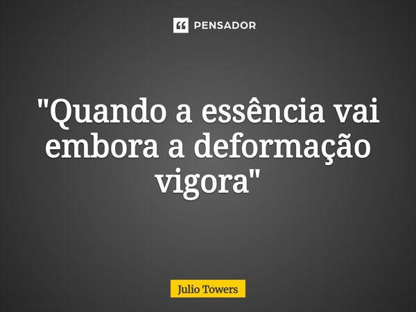 ⁠"Quando a essência vai embora a deformação vigora"... Frase de Julio Towers.