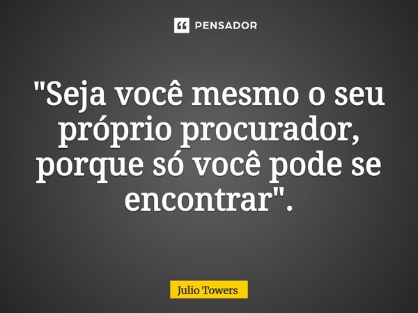 ⁠"Seja você mesmo o seu próprio procurador, porque só você pode se encontrar".... Frase de Julio Towers.