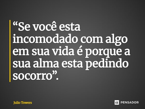 ⁠“Se você esta incomodado com algo em sua vida é porque a sua alma esta pedindo socorro”.... Frase de Julio Towers.