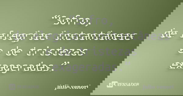 “Sofro, de alegrias instantâneas e de tristezas exageradas.”... Frase de Julio Venori..