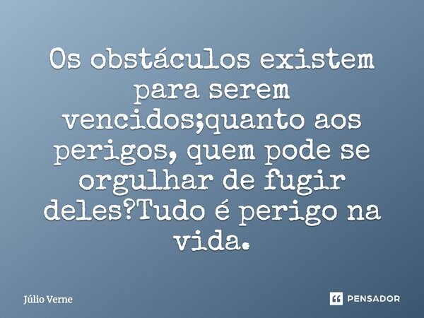 Os obstáculos existem para serem vencidos; quanto aos perigos, quem pode se orgulhar de fugir deles? Tudo é perigo na vida.... Frase de Júlio verne.