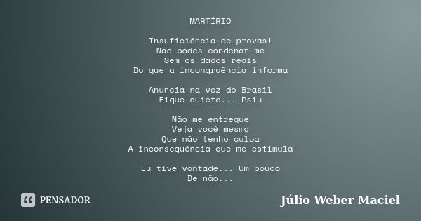 MARTÍRIO Insuficiência de provas! Não podes condenar-me Sem os dados reais Do que a incongruência informa Anuncia na voz do Brasil Fique quieto....Psiu Não me e... Frase de Julio Weber Maciel.