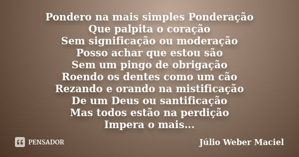 Pondero na mais simples Ponderação Que palpita o coração Sem significação ou moderação Posso achar que estou são Sem um pingo de obrigação Roendo os dentes como... Frase de Julio Weber Maciel.