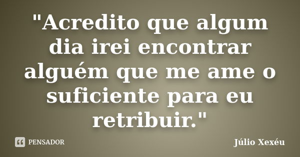 "Acredito que algum dia irei encontrar alguém que me ame o suficiente para eu retribuir."... Frase de Júlio Xexéu.