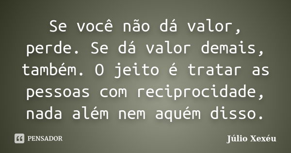 Se você não dá valor, perde. Se dá valor demais, também. O jeito é tratar as pessoas com reciprocidade, nada além nem aquém disso.... Frase de Júlio Xexéu.