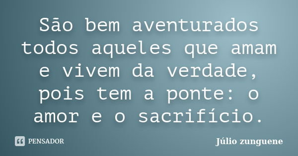 São bem aventurados todos aqueles que amam e vivem da verdade, pois tem a ponte: o amor e o sacrifício.... Frase de Júlio zunguene.