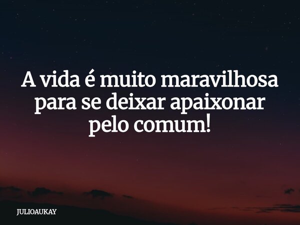A vida é muito maravilhosa para se deixar apaixonar pelo comum!... Frase de JULIOAUKAY.