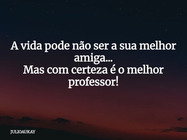 A vida pode não ser a sua melhor amiga... Mas com certeza é o melhor professor!... Frase de JULIOAUKAY.
