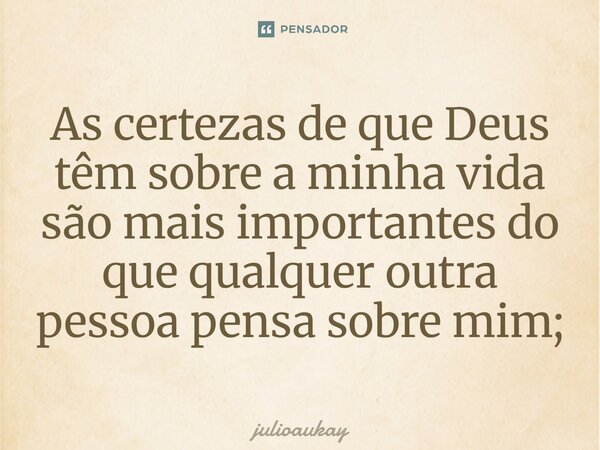 As certezas de que Deus têm sobre a minha vida são mais importantes do que qualquer outra pessoa pensa sobre mim;... Frase de JULIOAUKAY.