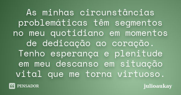 As minhas circunstâncias problemáticas têm segmentos no meu quotidiano em momentos de dedicação ao coração. Tenho esperança e plenitude em meu descanso em situa... Frase de julioaukay.