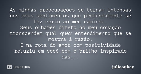 As minhas preocupações se tornam intensas nos meus sentimentos que profundamente se fez certo ao meu caminho. Seus olhares direto ao meu coração transcendem qua... Frase de julioaukay.