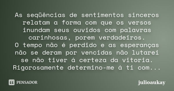 As seqüências de sentimentos sinceros relatam a forma com que os versos inundam seus ouvidos com palavras carinhosas, porem verdadeiros. O tempo não é perdido e... Frase de julioaukay.