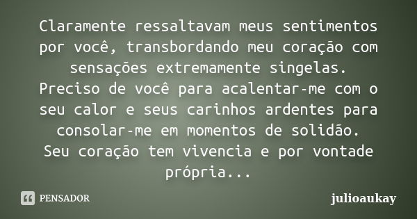 Claramente ressaltavam meus sentimentos por você, transbordando meu coração com sensações extremamente singelas. Preciso de você para acalentar-me com o seu cal... Frase de julioaukay.