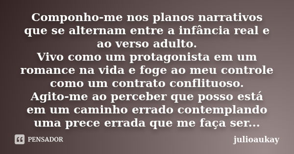 Componho-me nos planos narrativos que se alternam entre a infância real e ao verso adulto. Vivo como um protagonista em um romance na vida e foge ao meu control... Frase de julioaukay.