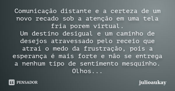 Comunicação distante e a certeza de um novo recado sob a atenção em uma tela fria porem virtual. Um destino desigual e um caminho de desejos atravessado pelo re... Frase de julioaukay.