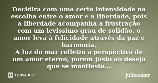 Decidira com uma certa intensidade na escolha entre o amor e a liberdade, pois a liberdade acompanha a frustração com um levíssimo grau de solidão, o amor leva ... Frase de julioaukay.