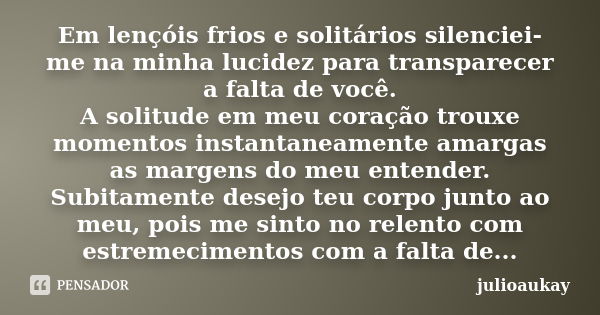 Em lençóis frios e solitários silenciei-me na minha lucidez para transparecer a falta de você. A solitude em meu coração trouxe momentos instantaneamente amarga... Frase de julioaukay.