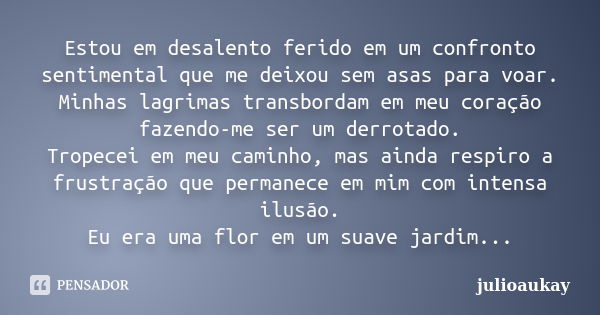 Estou em desalento ferido em um confronto sentimental que me deixou sem asas para voar. Minhas lagrimas transbordam em meu coração fazendo-me ser um derrotado. ... Frase de julioaukay.