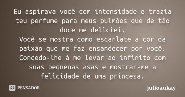 Eu aspirava você com intensidade e trazia teu perfume para meus pulmões que de tão doce me deliciei. Você se mostra como escarlate a cor da paixão que me faz en... Frase de julioaukay.