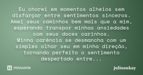 Eu chorei em momentos alheios sem disfarçar entre sentimentos sinceros. Amei seus caminhos bem mais que a mim, esperando transpor minhas ansiedades com seus doc... Frase de julioaukay.