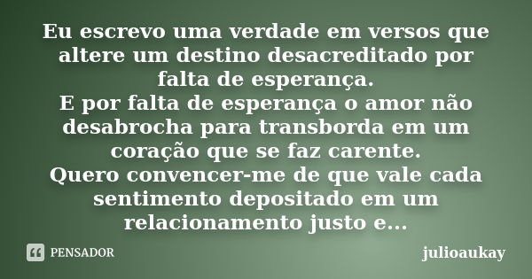 Eu escrevo uma verdade em versos que altere um destino desacreditado por falta de esperança. E por falta de esperança o amor não desabrocha para transborda em u... Frase de julioaukay.