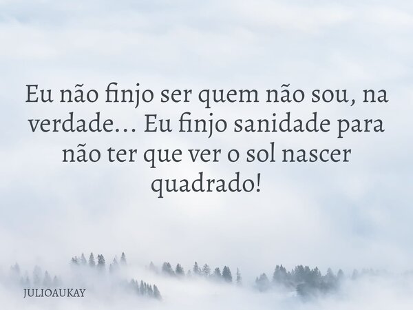 Eu não finjo ser quem não sou, na verdade... Eu finjo sanidade para não ter que ver o sol nascer quadrado!... Frase de JULIOAUKAY.