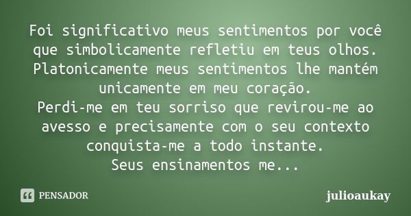 Foi significativo meus sentimentos por você que simbolicamente refletiu em teus olhos. Platonicamente meus sentimentos lhe mantém unicamente em meu coração. Per... Frase de julioaukay.