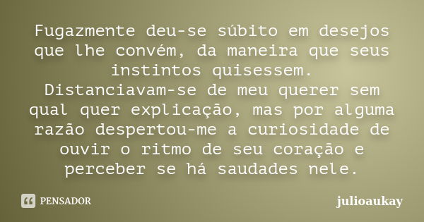 Fugazmente deu-se súbito em desejos que lhe convém, da maneira que seus instintos quisessem. Distanciavam-se de meu querer sem qual quer explicação, mas por alg... Frase de julioaukay.