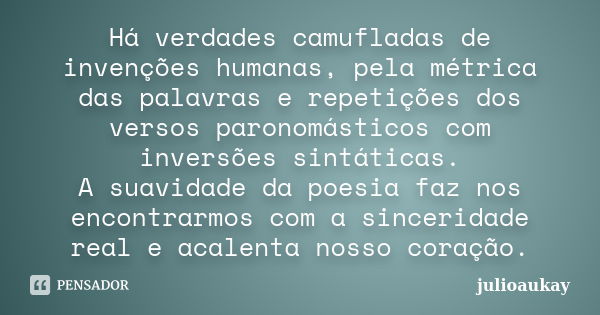 Há verdades camufladas de invenções humanas, pela métrica das palavras e repetições dos versos paronomásticos com inversões sintáticas. A suavidade da poesia fa... Frase de julioaukay.