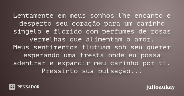 Lentamente em meus sonhos lhe encanto e desperto seu coração para um caminho singelo e florido com perfumes de rosas vermelhas que alimentam o amor. Meus sentim... Frase de julioaukay.