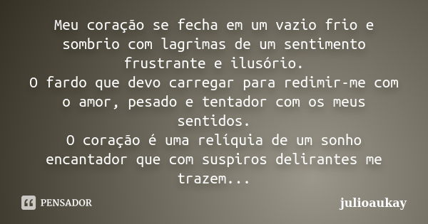 Meu coração se fecha em um vazio frio e sombrio com lagrimas de um sentimento frustrante e ilusório. O fardo que devo carregar para redimir-me com o amor, pesad... Frase de julioaukay.