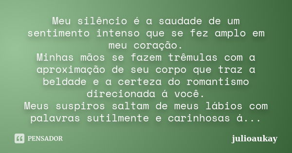 Meu silêncio é a saudade de um sentimento intenso que se fez amplo em meu coração. Minhas mãos se fazem trêmulas com a aproximação de seu corpo que traz a belda... Frase de julioaukay.