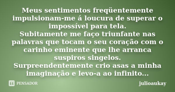 Meus sentimentos freqüentemente impulsionam-me á loucura de superar o impossível para tela. Subitamente me faço triunfante nas palavras que tocam o seu coração ... Frase de julioaukay.