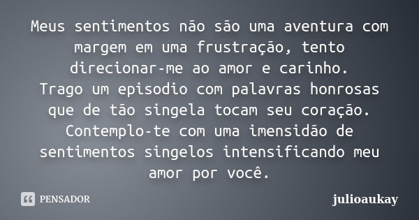 Meus sentimentos não são uma aventura com margem em uma frustração, tento direcionar-me ao amor e carinho. Trago um episodio com palavras honrosas que de tão si... Frase de julioaukay.