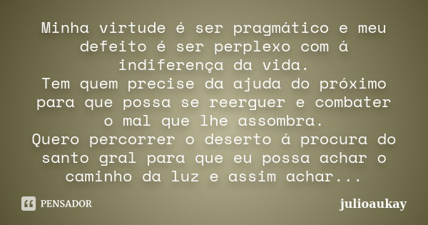 Minha virtude é ser pragmático e meu defeito é ser perplexo com á indiferença da vida. Tem quem precise da ajuda do próximo para que possa se reerguer e combate... Frase de julioaukay.