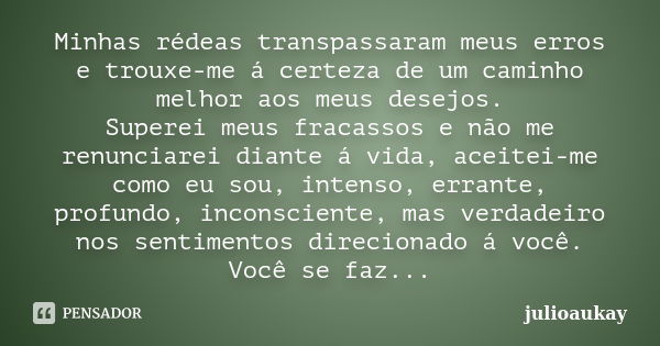 Minhas rédeas transpassaram meus erros e trouxe-me á certeza de um caminho melhor aos meus desejos. Superei meus fracassos e não me renunciarei diante á vida, a... Frase de julioaukay.