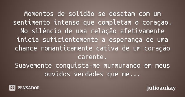 Momentos de solidão se desatam com um sentimento intenso que completam o coração. No silêncio de uma relação afetivamente inicia suficientemente a esperança de ... Frase de julioaukay.